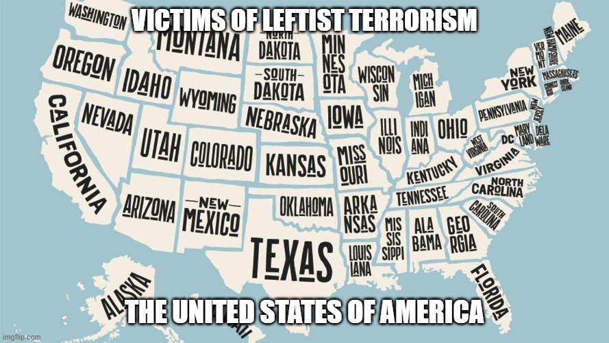 Victims of Leftist Terrorism: The United States of America | VICTIMS OF LEFTIST TERRORISM; THE UNITED STATES OF AMERICA | image tagged in nwo,leftist terrorism,democrat policies | made w/ Imgflip meme maker