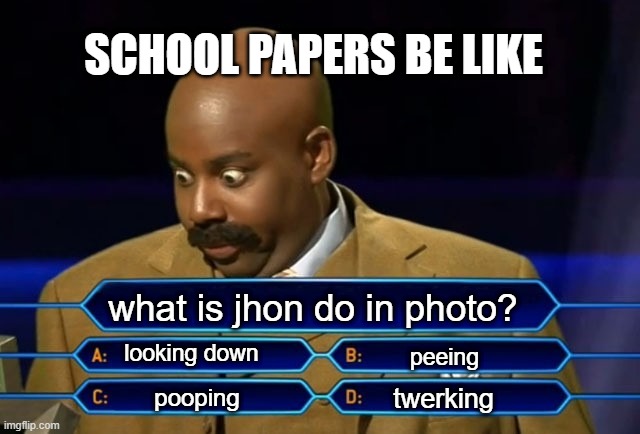 Who wants to be a millionaire? | SCHOOL PAPERS BE LIKE; what is jhon do in photo? looking down; peeing; twerking; pooping | image tagged in who wants to be a millionaire | made w/ Imgflip meme maker