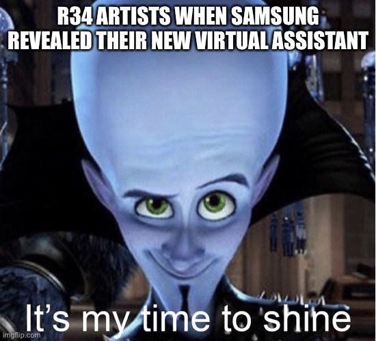 R34 artists when Samsung revealed their new virtual assistant, Sam. | R34 ARTISTS WHEN SAMSUNG REVEALED THEIR NEW VIRTUAL ASSISTANT | image tagged in megamind it s my time to shine | made w/ Imgflip meme maker