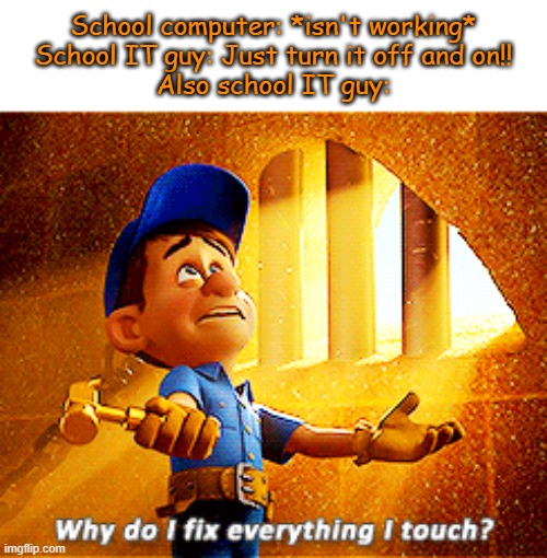 it be true tho | School computer: *isn't working*
School IT guy: Just turn it off and on!!
Also school IT guy: | image tagged in why do i fix everything i touch | made w/ Imgflip meme maker