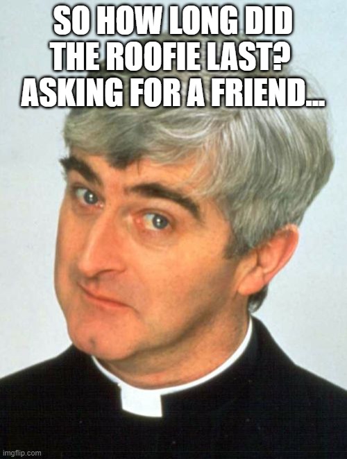 Father Ted Meme | SO HOW LONG DID THE ROOFIE LAST?  ASKING FOR A FRIEND... | image tagged in memes,father ted | made w/ Imgflip meme maker