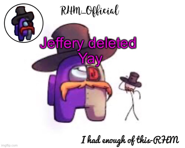 Rhm_Offical temp | Jeffery deleted 
Yay | image tagged in rhm_offical temp | made w/ Imgflip meme maker