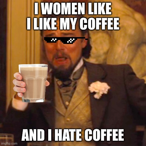 Laughing Leo Meme | I WOMEN LIKE I LIKE MY COFFEE; AND I HATE COFFEE | image tagged in memes,laughing leo | made w/ Imgflip meme maker