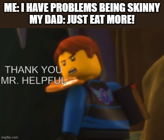 My goodness what an idea why didn't i think of that | ME: I HAVE PROBLEMS BEING SKINNY
MY DAD: JUST EAT MORE! | image tagged in thank you mr helpful,my goodness what an idea why didn't i think of that | made w/ Imgflip meme maker