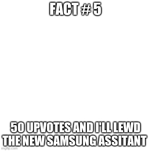 :3 | FACT # 5; 50 UPVOTES AND I'LL LEWD THE NEW SAMSUNG ASSISTANT | image tagged in memes,blank transparent square | made w/ Imgflip meme maker