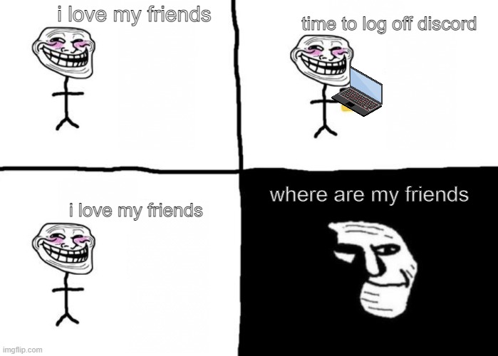 reality | i love my friends; time to log off discord; where are my friends; i love my friends | image tagged in troll face pill time,discord | made w/ Imgflip meme maker