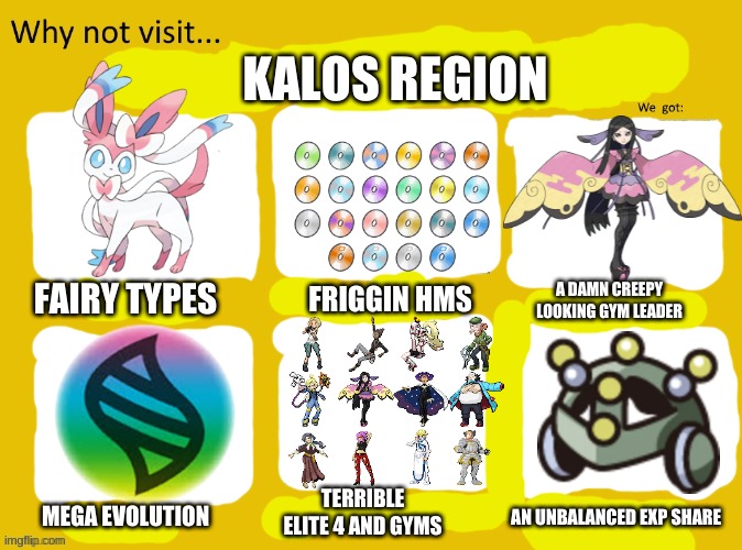 Anyways I'm gonna go make a mega keystone out of resin | KALOS REGION; FRIGGIN HMS; FAIRY TYPES; A DAMN CREEPY LOOKING GYM LEADER; MEGA EVOLUTION; TERRIBLE ELITE 4 AND GYMS; AN UNBALANCED EXP SHARE | image tagged in why not visit | made w/ Imgflip meme maker