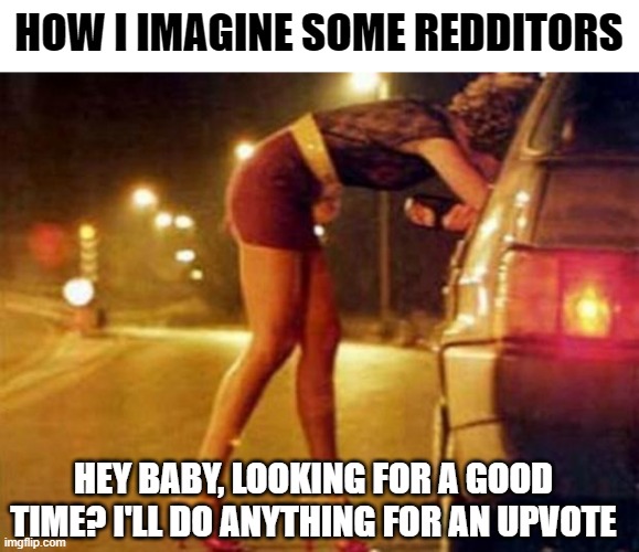 Prostitute |  HOW I IMAGINE SOME REDDITORS; HEY BABY, LOOKING FOR A GOOD TIME? I'LL DO ANYTHING FOR AN UPVOTE | image tagged in prostitute,hilarious,dogecoin,reddit,funny memes | made w/ Imgflip meme maker