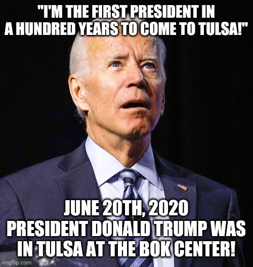 What a liar! | "I'M THE FIRST PRESIDENT IN A HUNDRED YEARS TO COME TO TULSA!"; JUNE 20TH, 2020 PRESIDENT DONALD TRUMP WAS IN TULSA AT THE BOK CENTER! | image tagged in joe biden,lies | made w/ Imgflip meme maker