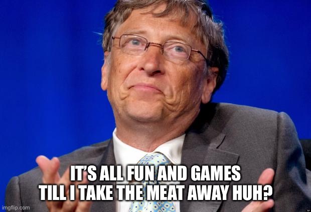 Where’s the beef? | IT’S ALL FUN AND GAMES TILL I TAKE THE MEAT AWAY HUH? | image tagged in bill gates | made w/ Imgflip meme maker