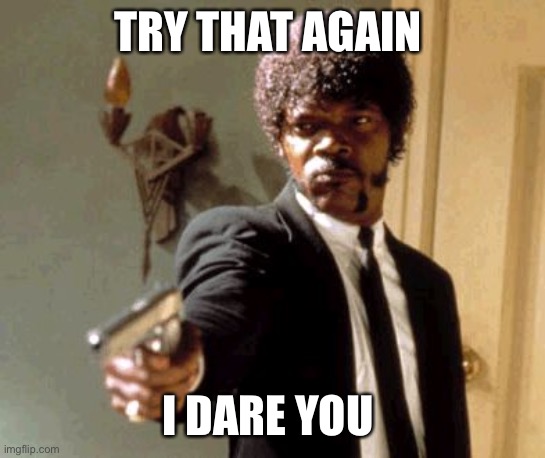 Say That Again I Dare You Meme | TRY THAT AGAIN I DARE YOU | image tagged in memes,say that again i dare you | made w/ Imgflip meme maker