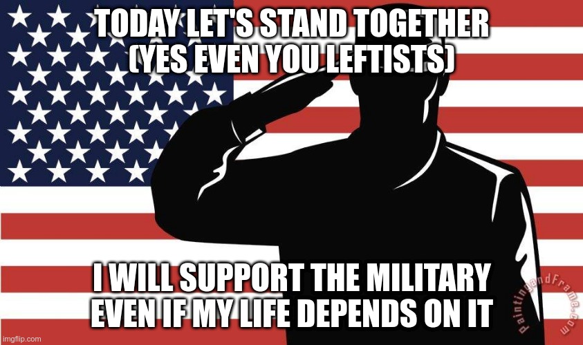 saluting soldier | TODAY LET'S STAND TOGETHER (YES EVEN YOU LEFTISTS); I WILL SUPPORT THE MILITARY EVEN IF MY LIFE DEPENDS ON IT | image tagged in saluting soldier | made w/ Imgflip meme maker