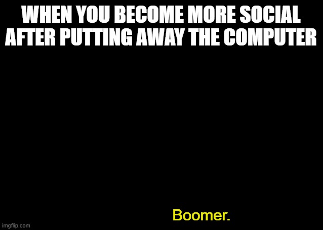 Maybe i am a monster blank | WHEN YOU BECOME MORE SOCIAL AFTER PUTTING AWAY THE COMPUTER; Boomer. | image tagged in maybe i am a monster blank | made w/ Imgflip meme maker