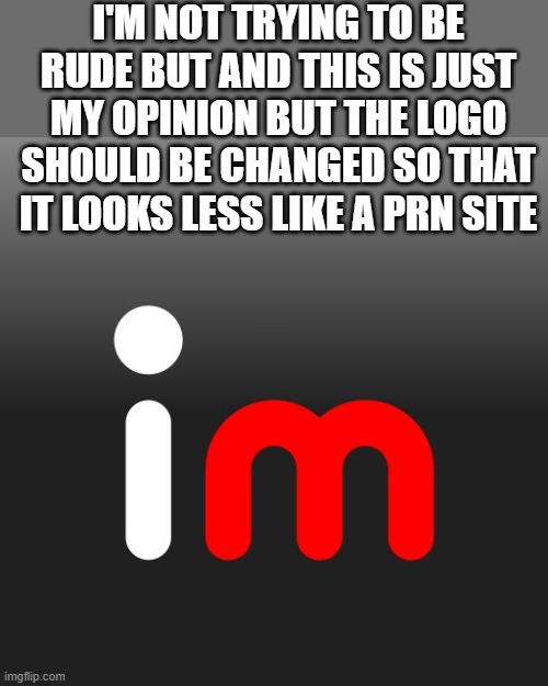 It does kinda look like one tho | I'M NOT TRYING TO BE RUDE BUT AND THIS IS JUST MY OPINION BUT THE LOGO SHOULD BE CHANGED SO THAT IT LOOKS LESS LIKE A PRN SITE | image tagged in imgflip logo | made w/ Imgflip meme maker