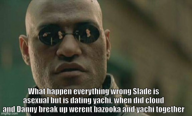 WOT HAPPEN | What happen everything wrong Slade is asexual but is dating yachi, when did cloud and Danny break up werent bazooka and yachi together | image tagged in memes,matrix morpheus | made w/ Imgflip meme maker