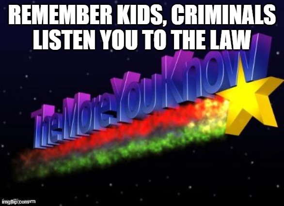 the more you know | REMEMBER KIDS, CRIMINALS LISTEN YOU TO THE LAW | image tagged in the more you know | made w/ Imgflip meme maker