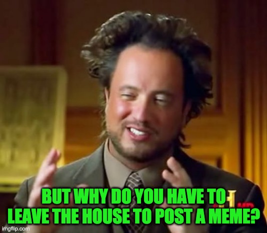 Ancient Aliens Meme | BUT WHY DO YOU HAVE TO LEAVE THE HOUSE TO POST A MEME? | image tagged in memes,ancient aliens | made w/ Imgflip meme maker