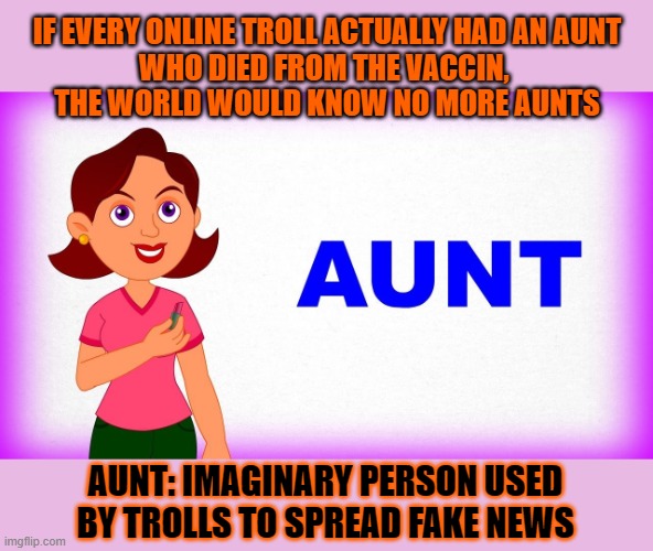 What if every troll indeed had 'an aunt'? | IF EVERY ONLINE TROLL ACTUALLY HAD AN AUNT
WHO DIED FROM THE VACCIN, 
THE WORLD WOULD KNOW NO MORE AUNTS; AUNT: IMAGINARY PERSON USED BY TROLLS TO SPREAD FAKE NEWS | image tagged in trolls,trolling,internet trolls,fake news | made w/ Imgflip meme maker