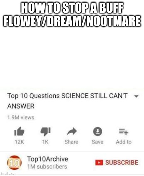 LIKE, HOW | HOW TO STOP A BUFF FLOWEY/DREAM/NOOTMARE | image tagged in top 10 questions science still can't answer | made w/ Imgflip meme maker