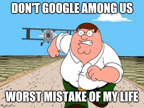 DON'T GOOGLE AMOGUS | DON'T GOOGLE AMONG US; WORST MISTAKE OF MY LIFE | image tagged in peter griffin running away for a plane,among us,google,amogus,family guy,peter griffin | made w/ Imgflip meme maker