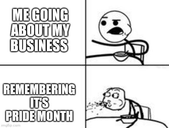 HAPPY LRIDE MONTH :D | ME GOING ABOUT MY BUSINESS; REMEMBERING IT'S PRIDE MONTH | image tagged in cereal spit | made w/ Imgflip meme maker