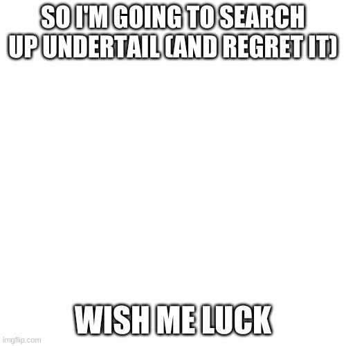 T^T send me some bleach in the comments | SO I'M GOING TO SEARCH UP UNDERTAIL (AND REGRET IT); WISH ME LUCK | image tagged in memes,blank transparent square | made w/ Imgflip meme maker