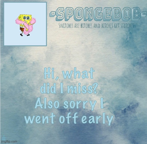 Sponge temp | Hi, what did I miss? Also sorry I went off early; i left early cause I was taking an overdose so ye- | image tagged in sponge temp | made w/ Imgflip meme maker