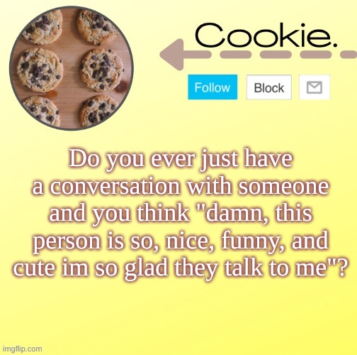 yes this is directed at....someone | Do you ever just have a conversation with someone and you think "damn, this person is so, nice, funny, and cute im so glad they talk to me"? | image tagged in suga's temp for me w | made w/ Imgflip meme maker