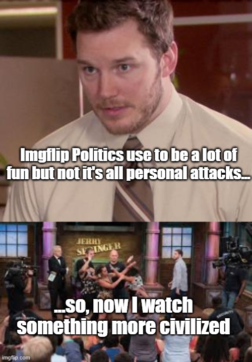 Imgflip Politics use to be a lot of fun but not it's all personal attacks... ...so, now I watch something more civilized | image tagged in memes,afraid to ask andy closeup,jerry springer,politics,imgflip | made w/ Imgflip meme maker