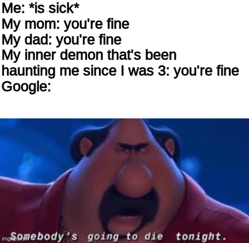 100% death | Me: *is sick*
My mom: you're fine
My dad: you're fine
My inner demon that's been haunting me since I was 3: you're fine
Google: | image tagged in blank white template,somebody's going to die tonight,funny,memes,funny memes,barney will eat all of your delectable biscuits | made w/ Imgflip meme maker
