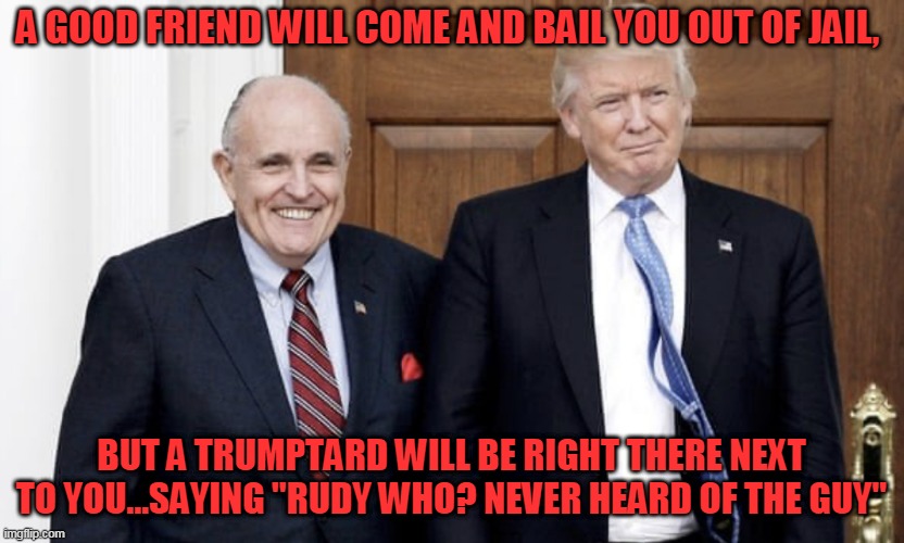 each sold for 1/2 a pack of smokes in the yard | A GOOD FRIEND WILL COME AND BAIL YOU OUT OF JAIL, BUT A TRUMPTARD WILL BE RIGHT THERE NEXT TO YOU...SAYING "RUDY WHO? NEVER HEARD OF THE GUY" | image tagged in trump giuliani | made w/ Imgflip meme maker