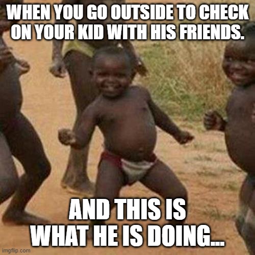 lets go outside and check.... | WHEN YOU GO OUTSIDE TO CHECK ON YOUR KID WITH HIS FRIENDS. AND THIS IS WHAT HE IS DOING... | image tagged in memes,third world success kid | made w/ Imgflip meme maker