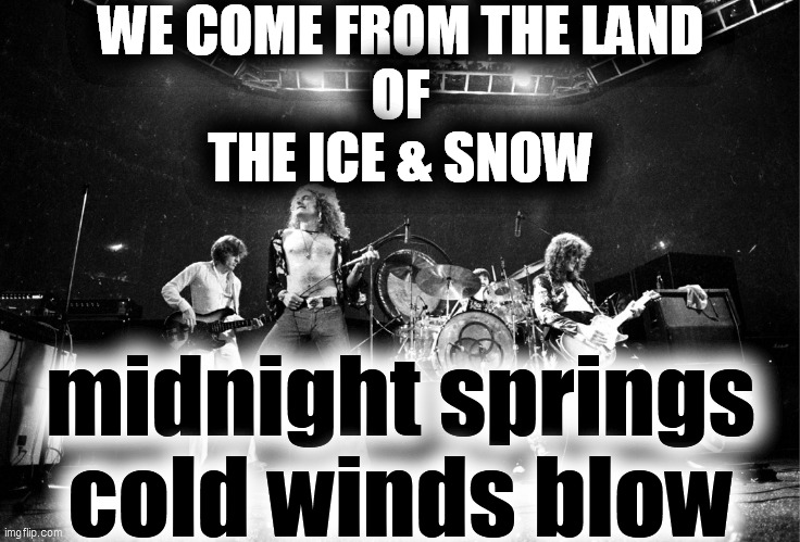Led Zeppelin No Quarter | WE COME FROM THE LAND
OF
THE ICE & SNOW midnight springs

cold winds blow | image tagged in led zeppelin no quarter | made w/ Imgflip meme maker