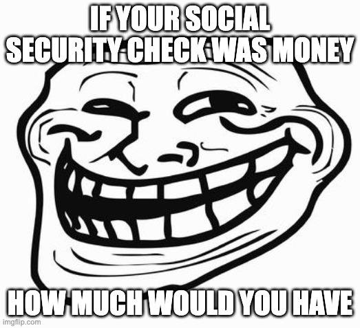 Its just a joke. Seriously |  IF YOUR SOCIAL SECURITY CHECK WAS MONEY; HOW MUCH WOULD YOU HAVE | image tagged in troll face | made w/ Imgflip meme maker