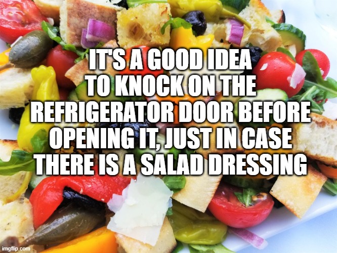 salad dressing |  IT'S A GOOD IDEA TO KNOCK ON THE REFRIGERATOR DOOR BEFORE OPENING IT, JUST IN CASE THERE IS A SALAD DRESSING | image tagged in dad humor,salad dressing | made w/ Imgflip meme maker