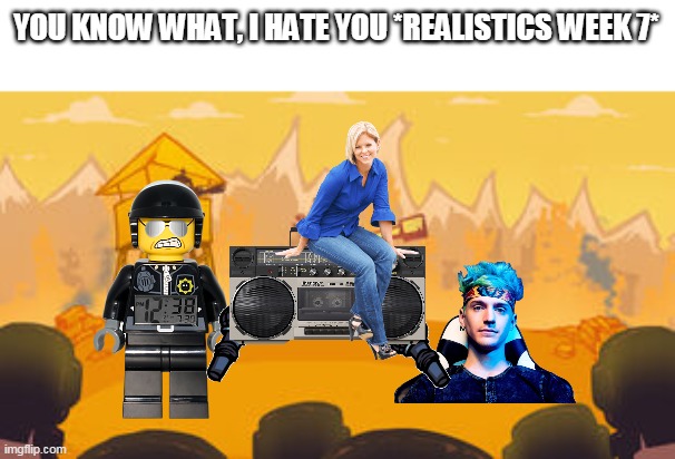 this took so long | YOU KNOW WHAT, I HATE YOU *REALISTICS WEEK 7* | image tagged in tankman background | made w/ Imgflip meme maker
