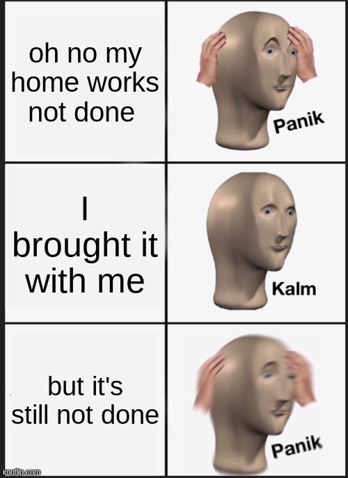 Panik Kalm Panik Meme | oh no my home works not done; I brought it with me; but it's still not done | image tagged in memes,panik kalm panik | made w/ Imgflip meme maker
