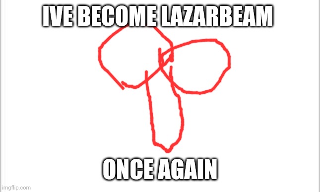 white background | IVE BECOME LAZARBEAM ONCE AGAIN | image tagged in white background | made w/ Imgflip meme maker