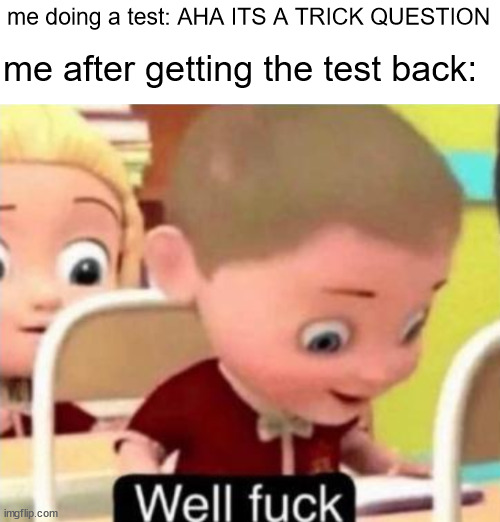 Well frick | me doing a test: AHA ITS A TRICK QUESTION; me after getting the test back: | image tagged in well f ck,test,bad grades,school,school meme | made w/ Imgflip meme maker