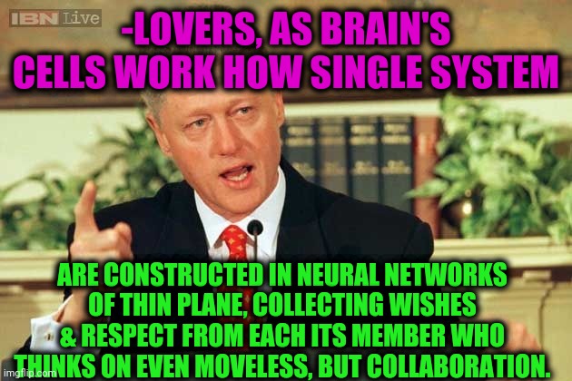 -Choose the part. | -LOVERS, AS BRAIN'S CELLS WORK HOW SINGLE SYSTEM; ARE CONSTRUCTED IN NEURAL NETWORKS OF THIN PLANE, COLLECTING WISHES & RESPECT FROM EACH ITS MEMBER WHO THINKS ON EVEN MOVELESS, BUT COLLABORATION. | image tagged in bill clinton - sexual relations,lovers,thick book thin book,network,system,expanding brain | made w/ Imgflip meme maker