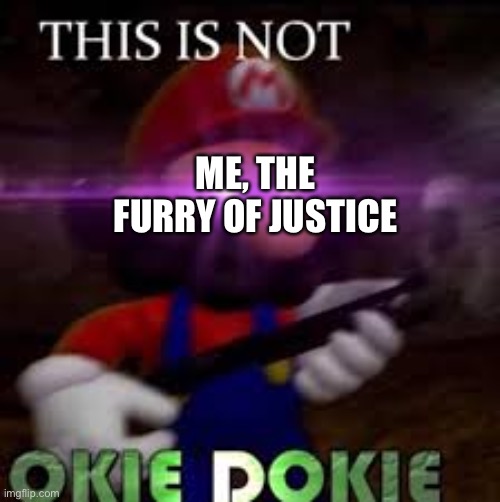 This is not okie dokie | ME, THE FURRY OF JUSTICE | image tagged in this is not okie dokie | made w/ Imgflip meme maker