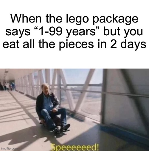 When the lego package says “1-99 years” but you eat all the pieces in 2 days | image tagged in blank white template,speeeeeed | made w/ Imgflip meme maker