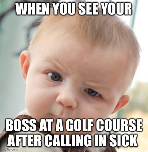 Bad boss | WHEN YOU SEE YOUR; BOSS AT A GOLF COURSE AFTER CALLING IN SICK | image tagged in memes,skeptical baby | made w/ Imgflip meme maker