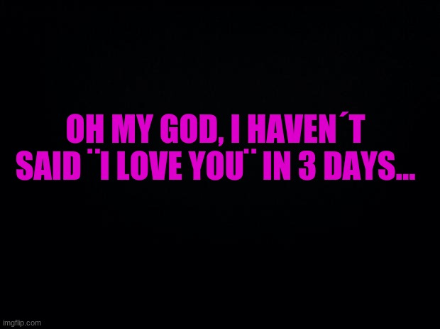 ... | OH MY GOD, I HAVEN´T SAID ¨I LOVE YOU¨ IN 3 DAYS... | image tagged in dot dot dot | made w/ Imgflip meme maker