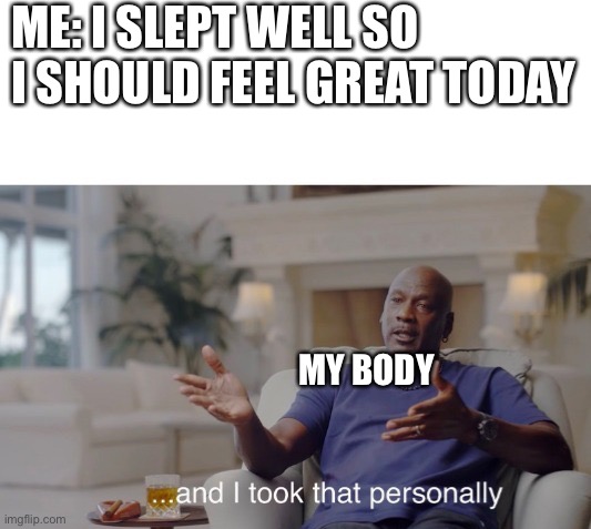 Why even try to sleep | ME: I SLEPT WELL SO I SHOULD FEEL GREAT TODAY; MY BODY | image tagged in and i took that personally | made w/ Imgflip meme maker