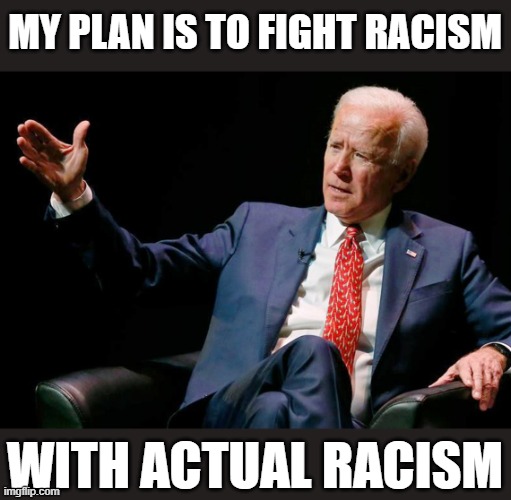 Joe Biden dumb 10 | MY PLAN IS TO FIGHT RACISM; WITH ACTUAL RACISM | image tagged in joe biden dumb 10 | made w/ Imgflip meme maker