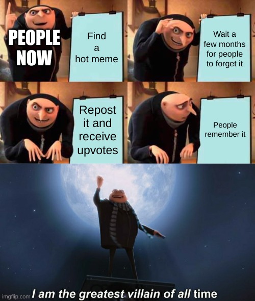 Its true I've seen it......... | Find a hot meme; Wait a few months for people to forget it; PEOPLE NOW; Repost it and receive upvotes; People remember it | image tagged in memes,gru's plan,i am the greatest villain of all time,sus | made w/ Imgflip meme maker