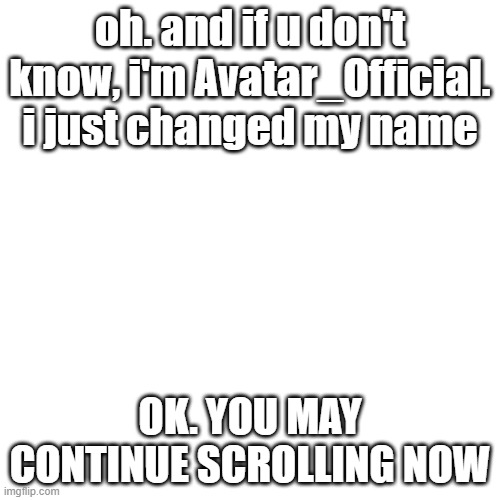 it dont need a title | oh. and if u don't know, i'm Avatar_Official. i just changed my name; OK. YOU MAY CONTINUE SCROLLING NOW | image tagged in memes,blank transparent square | made w/ Imgflip meme maker