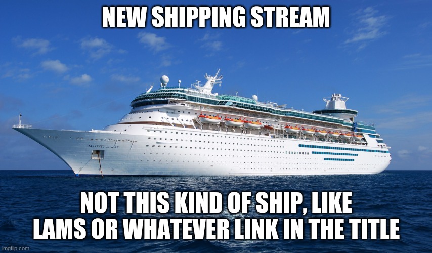 https://imgflip.com/m/ShippingStream | NEW SHIPPING STREAM; NOT THIS KIND OF SHIP, LIKE LAMS OR WHATEVER LINK IN THE TITLE | image tagged in cruise ship | made w/ Imgflip meme maker