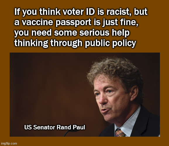 Voter IDs and Vaccine Passports |  If you think voter ID is racist, but 
a vaccine passport is just fine,
you need some serious help 
thinking through public policy; US Senator Rand Paul | image tagged in rand paul,voter id,vaccine passport | made w/ Imgflip meme maker